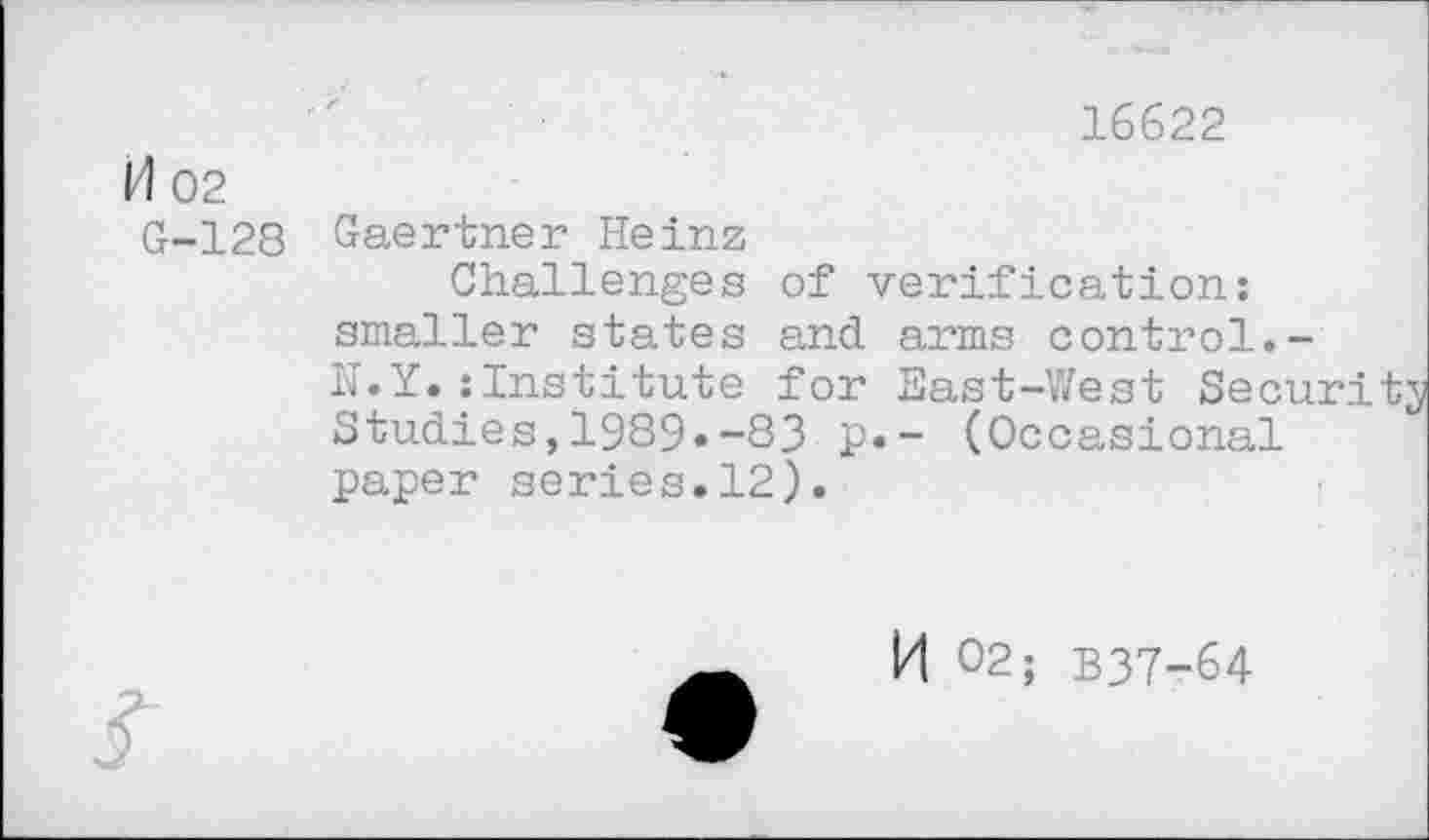 ﻿16622
M 02
G-128
Gaertner Heinz
Challenges of verification: smaller states and arms control.-N.Y.:Institute for East-West Security Studies,1989.-83 p.- (Occasional paper series.12).
K 02; B37-64